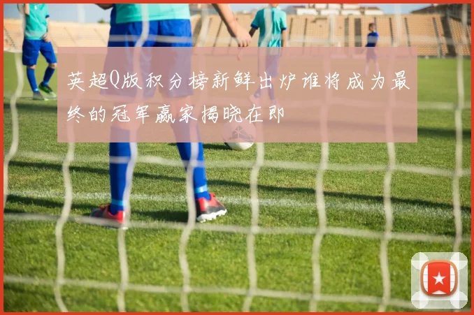 英超Q版积分榜新鲜出炉谁将成为最终的冠军赢家揭晓在即