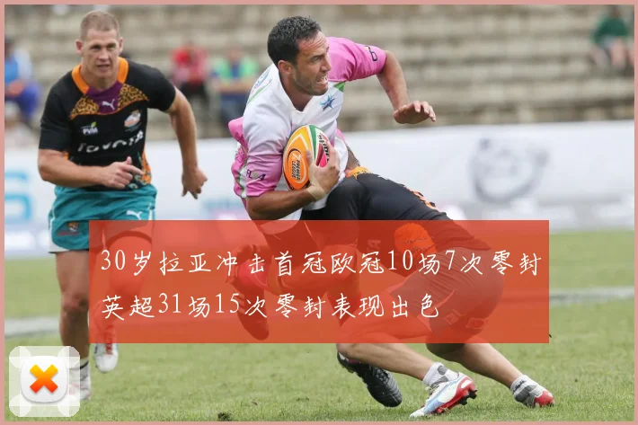 30岁拉亚冲击首冠欧冠10场7次零封英超31场15次零封表现出色