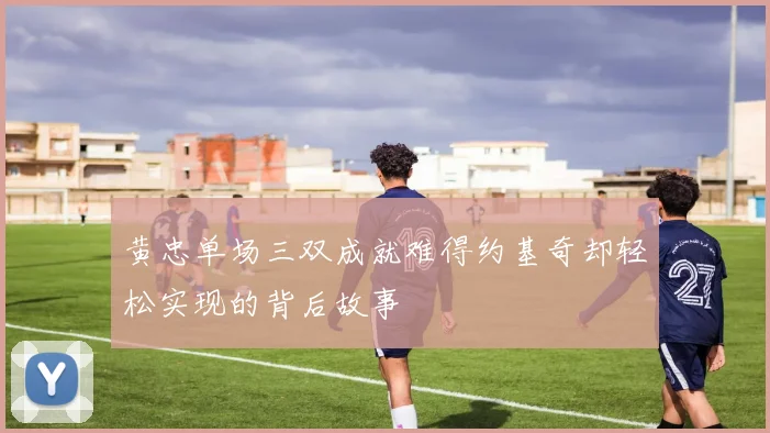 黄忠单场三双成就难得约基奇却轻松实现的背后故事