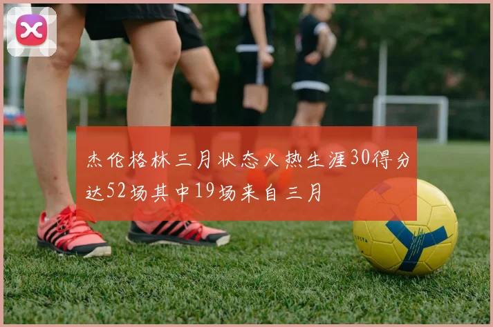 杰伦格林三月状态火热生涯30得分达52场其中19场来自三月