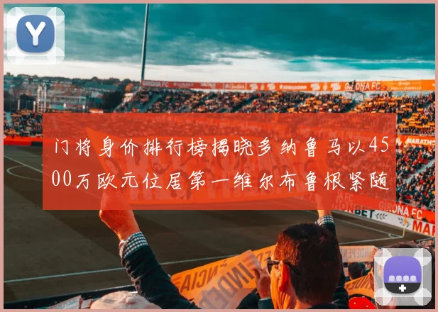 门将身价排行榜揭晓多纳鲁马以4500万欧元位居第一维尔布鲁根紧随其后