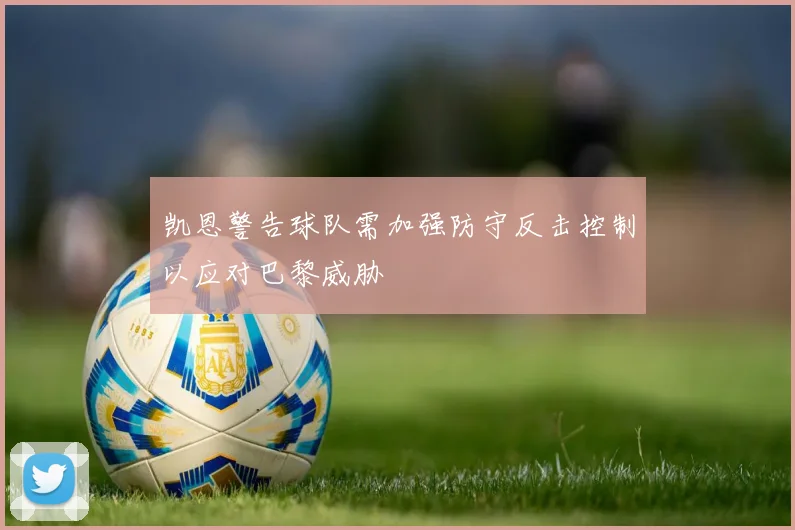 凯恩警告球队需加强防守反击控制以应对巴黎威胁