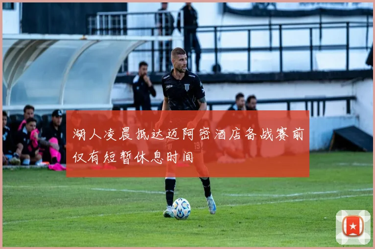 湖人凌晨抵达迈阿密酒店备战赛前仅有短暂休息时间