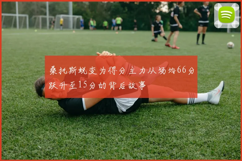 桑托斯蜕变为得分主力从场均66分跃升至15分的背后故事