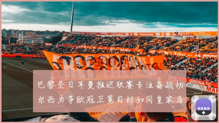 巴黎圣日耳曼推迟联赛专注备战切尔西力争欧冠卫冕目标如同皇家马德里