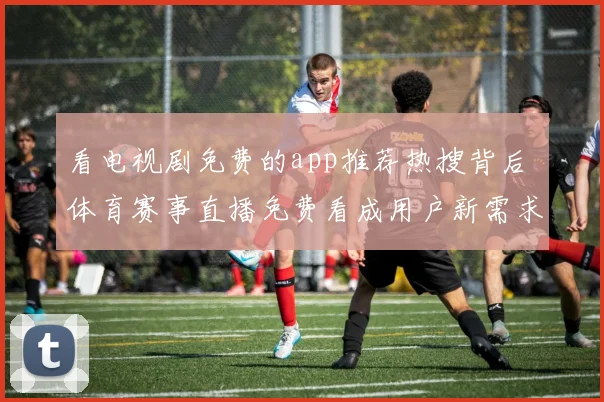 看电视剧免费的app推荐热搜背后 体育赛事直播免费看成用户新需求