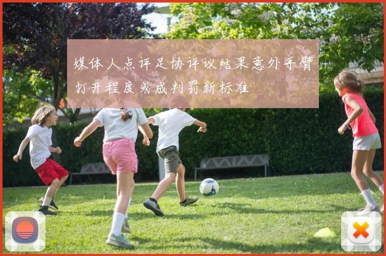 媒体人点评足协评议结果意外手臂打开程度或成判罚新标准
