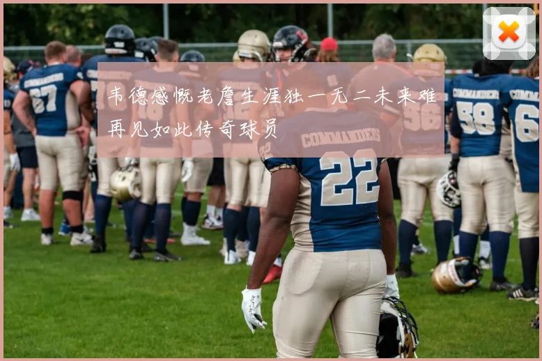 韦德感慨老詹生涯独一无二未来难再见如此传奇球员