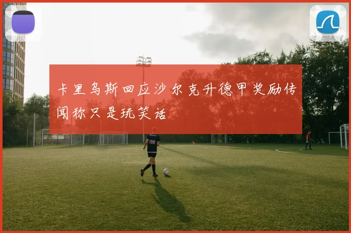 卡里乌斯回应沙尔克升德甲奖励传闻称只是玩笑话