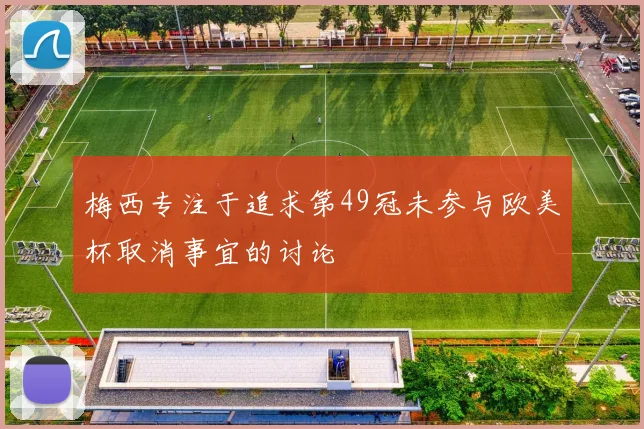 梅西专注于追求第49冠未参与欧美杯取消事宜的讨论