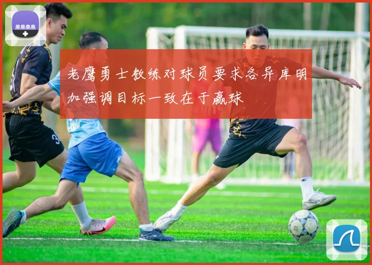 老鹰勇士教练对球员要求各异库明加强调目标一致在于赢球