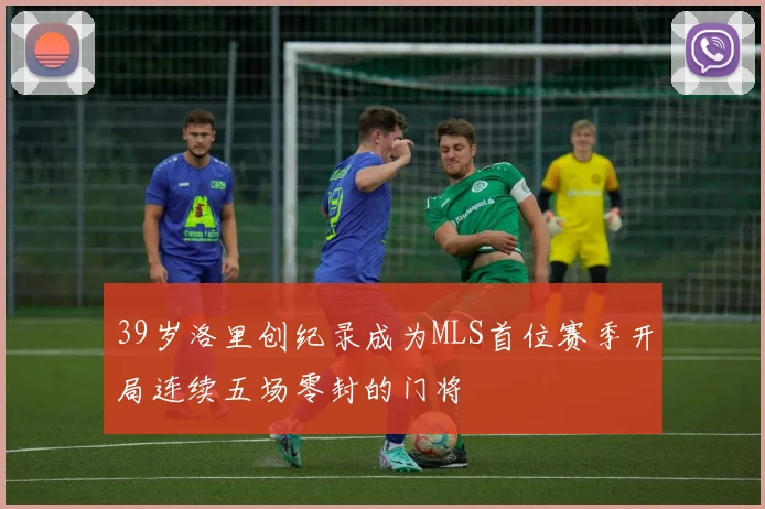 39岁洛里创纪录成为MLS首位赛季开局连续五场零封的门将