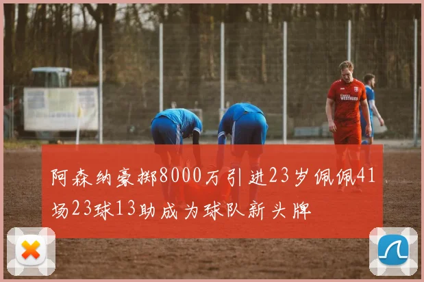 阿森纳豪掷8000万引进23岁佩佩41场23球13助成为球队新头牌
