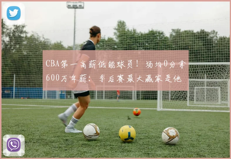 CBA第一高薪低能球员！场均0分拿600万年薪：季后赛最大赢家是他