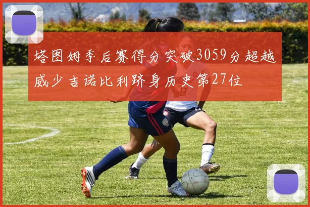 塔图姆季后赛得分突破3059分超越威少吉诺比利跻身历史第27位