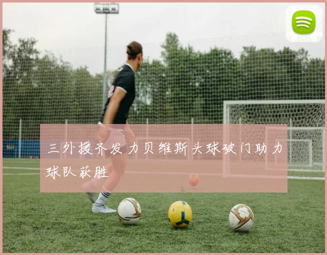 三外援齐发力贝维斯头球破门助力球队获胜