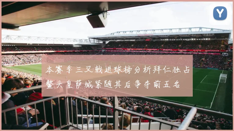 本赛季三叉戟进球榜分析拜仁独占鳌头皇萨城紧随其后争夺前五名