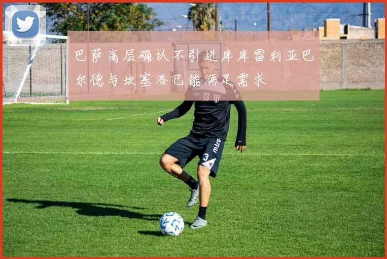 巴萨高层确认不引进库库雷利亚巴尔德与坎塞洛已能满足需求
