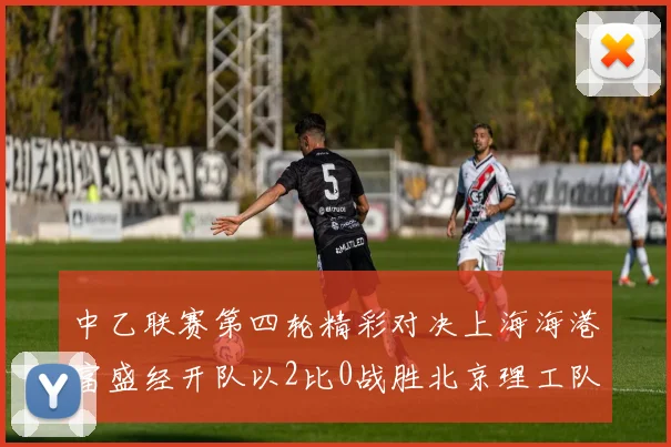 中乙联赛第四轮精彩对决上海海港富盛经开队以2比0战胜北京理工队
