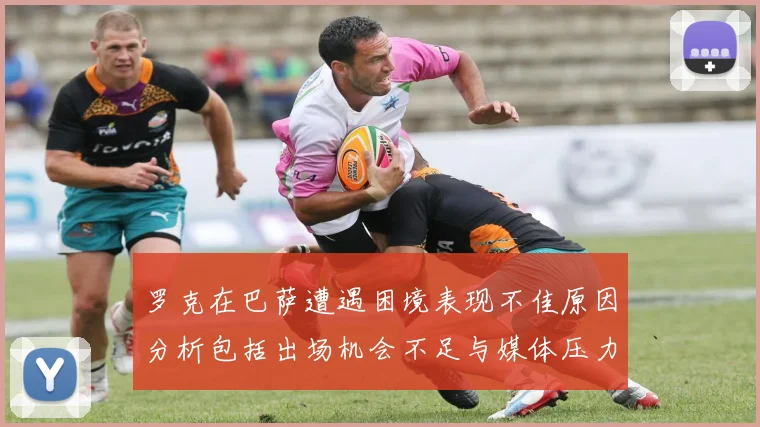 罗克在巴萨遭遇困境表现不佳原因分析包括出场机会不足与媒体压力影响
