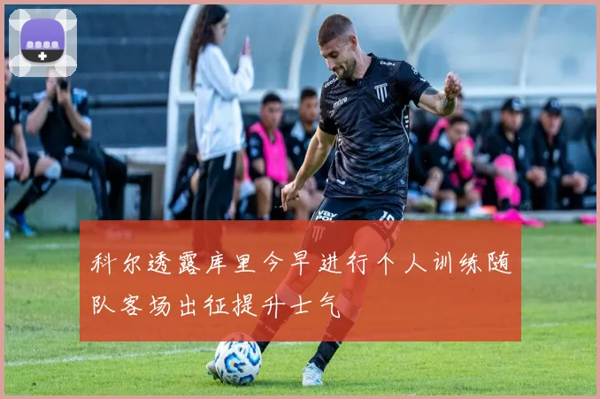科尔透露库里今早进行个人训练随队客场出征提升士气