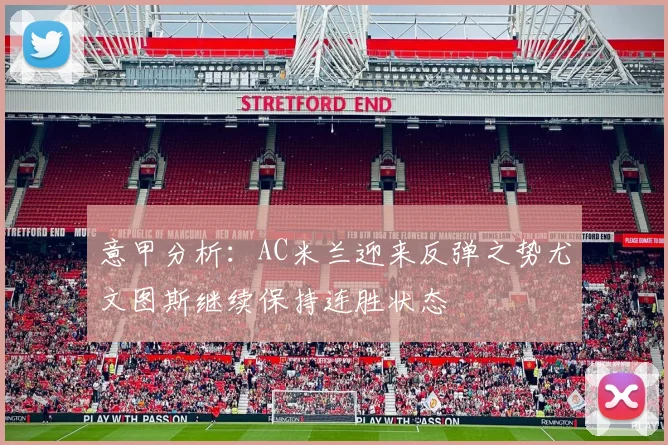 意甲分析：AC米兰迎来反弹之势尤文图斯继续保持连胜状态