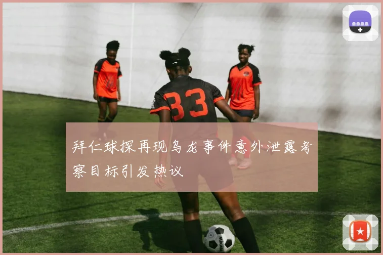 拜仁球探再现乌龙事件意外泄露考察目标引发热议