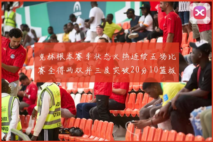 克林根本赛季状态火热连续五场比赛全得两双并三度突破20分10篮板大关