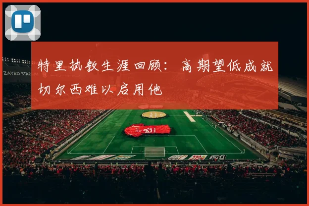 特里执教生涯回顾：高期望低成就切尔西难以启用他