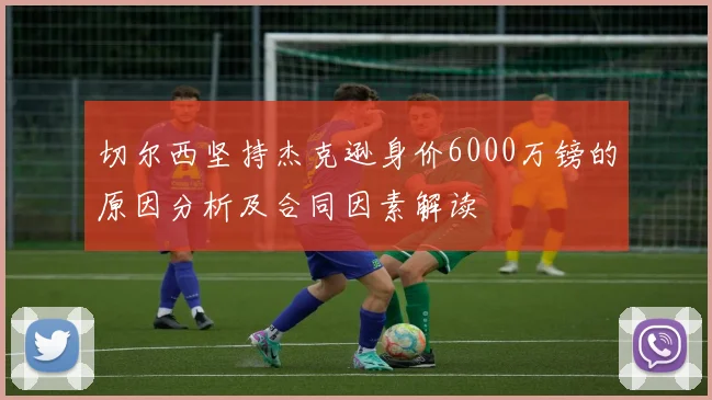 切尔西坚持杰克逊身价6000万镑的原因分析及合同因素解读