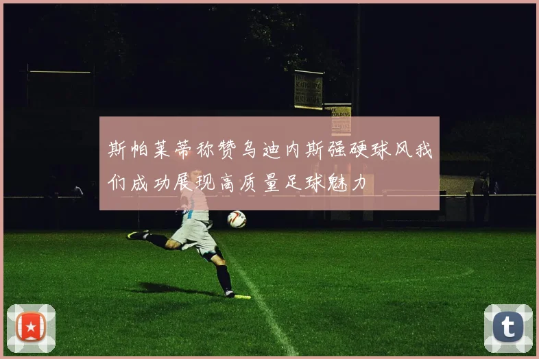 斯帕莱蒂称赞乌迪内斯强硬球风我们成功展现高质量足球魅力
