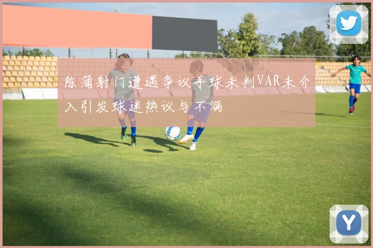 陈蒲射门遭遇争议手球未判VAR未介入引发球迷热议与不满