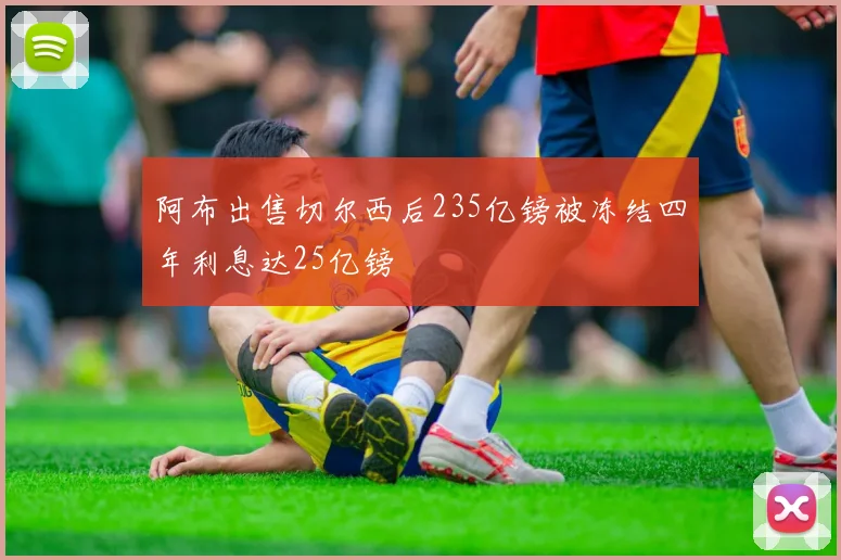 阿布出售切尔西后235亿镑被冻结四年利息达25亿镑