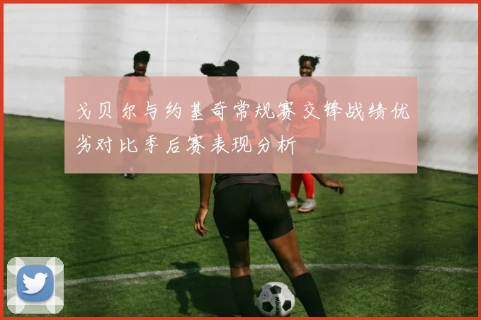 戈贝尔与约基奇常规赛交锋战绩优劣对比季后赛表现分析