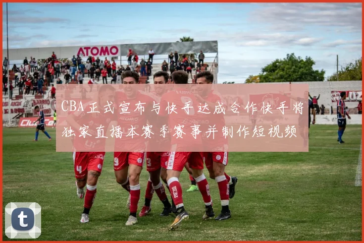 CBA正式宣布与快手达成合作快手将独家直播本赛季赛事并制作短视频内容