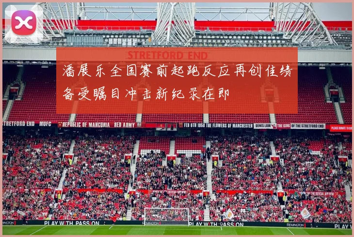 潘展乐全国赛前起跑反应再创佳绩备受瞩目冲击新纪录在即
