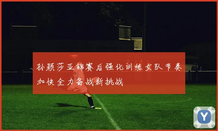 孙颖莎亚锦赛后强化训练女队节奏加快全力备战新挑战